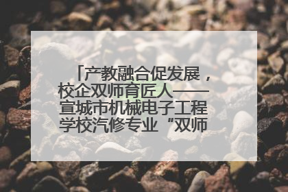 产教融合促发展，校企双师育匠人——宣城市机械电子工程学校汽修专业“双师”教学月活动收官