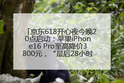 京东618开心夜今晚20点启动：苹果iPhone16 Pro至高降价3800元，“最后28小时”推出十二大补贴