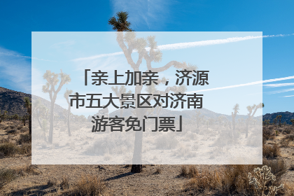 亲上加亲，济源市五大景区对济南游客免门票