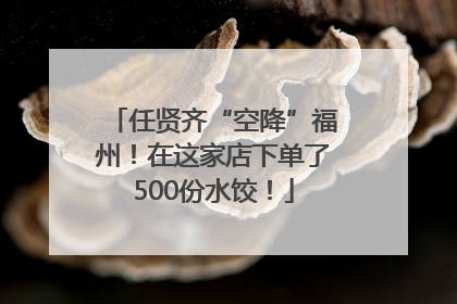 任贤齐“空降”福州！在这家店下单了500份水饺！