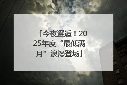 今夜邂逅！2025年度“最低满月”浪漫登场