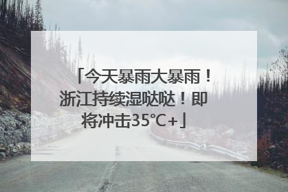 今天暴雨大暴雨！浙江持续湿哒哒！即将冲击35℃+