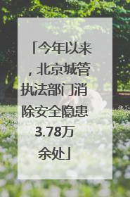 今年以来，北京城管执法部门消除安全隐患3.78万余处