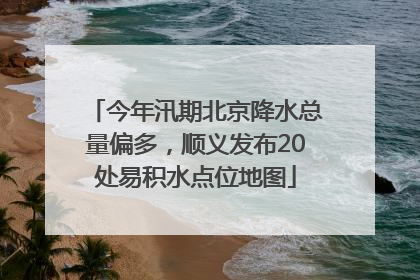 今年汛期北京降水总量偏多，顺义发布20处易积水点位地图