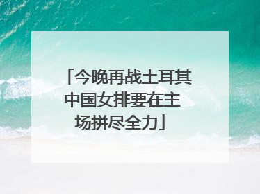 今晚再战土耳其 中国女排要在主场拼尽全力