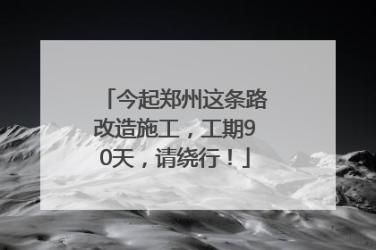 今起郑州这条路改造施工，工期90天，请绕行！