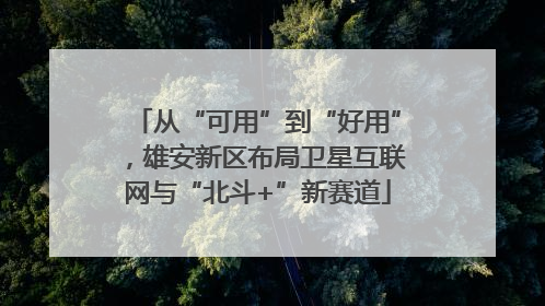 从“可用”到“好用”，雄安新区布局卫星互联网与“北斗+”新赛道