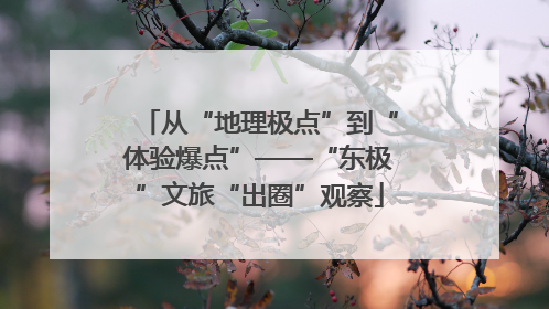 从“地理极点”到“体验爆点”——“东极”文旅“出圈”观察