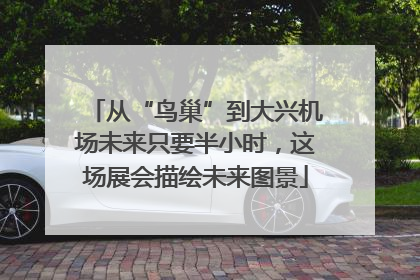 从“鸟巢”到大兴机场未来只要半小时，这场展会描绘未来图景