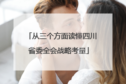 从三个方面读懂四川省委全会战略考量