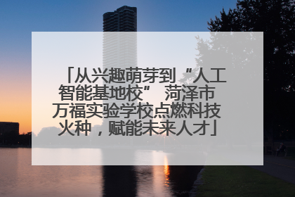 从兴趣萌芽到“人工智能基地校” 菏泽市万福实验学校点燃科技火种，赋能未来人才
