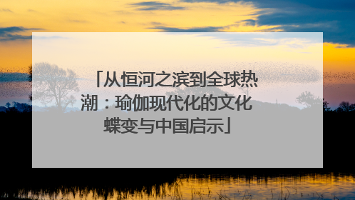 从恒河之滨到全球热潮：瑜伽现代化的文化蝶变与中国启示