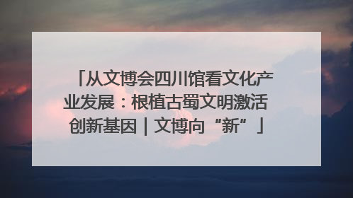 从文博会四川馆看文化产业发展：根植古蜀文明激活创新基因｜文博向“新”
