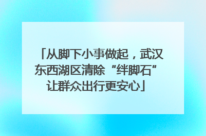 从脚下小事做起，武汉东西湖区清除“绊脚石”让群众出行更安心