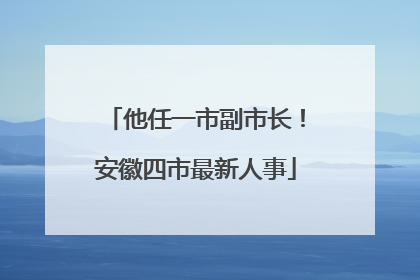 他任一市副市长！安徽四市最新人事