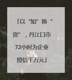 以“知”换“资”，丹江口市72小时为企业授信千万元