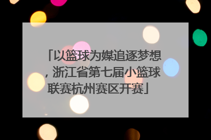以篮球为媒追逐梦想，浙江省第七届小篮球联赛杭州赛区开赛