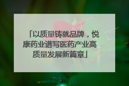 以质量铸就品牌，悦康药业谱写医药产业高质量发展新篇章