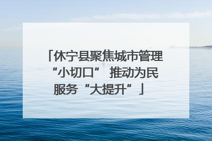 休宁县聚焦城市管理“小切口” 推动为民服务“大提升”