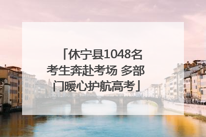 休宁县1048名考生奔赴考场 多部门暖心护航高考
