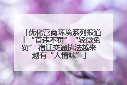 优化营商环境系列报道丨“首违不罚”“轻微免罚” 宿迁交通执法越来越有“人情味”