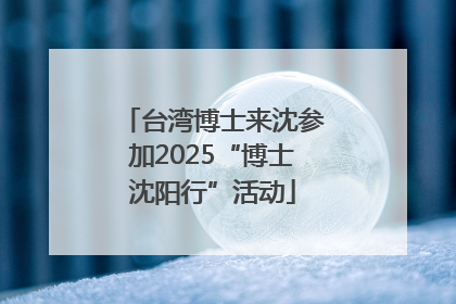 台湾博士来沈参加2025“博士沈阳行”活动