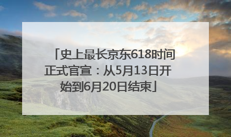 史上最长京东618时间正式官宣：从5月13日开始到6月20日结束