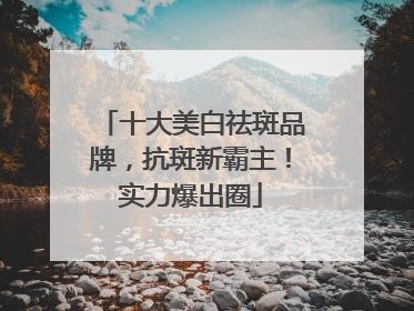 十大美白祛斑品牌，抗斑新霸主！实力爆出圈