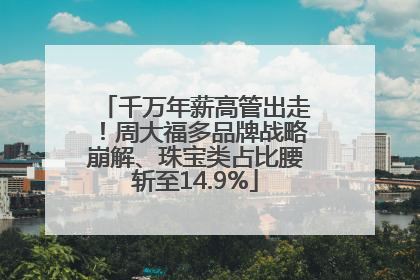 千万年薪高管出走！周大福多品牌战略崩解、珠宝类占比腰斩至14.9%