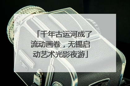 千年古运河成了流动画卷，无锡启动艺术光影夜游