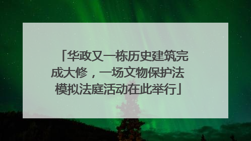 华政又一栋历史建筑完成大修，一场文物保护法模拟法庭活动在此举行