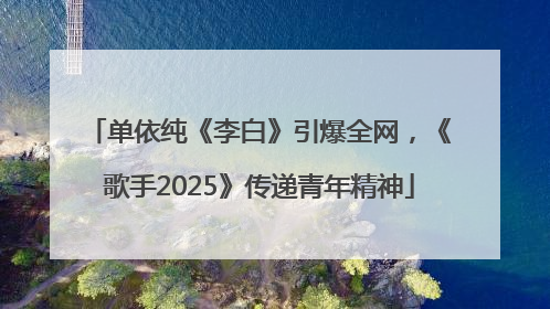 单依纯《李白》引爆全网，《歌手2025》传递青年精神