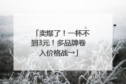 卖爆了！一杯不到3元！多品牌卷入价格战→