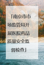 南京市市场监管局开展医院药品质量安全监督检查