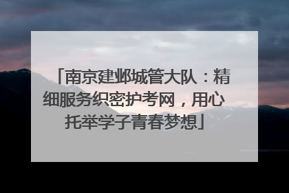 南京建邺城管大队：精细服务织密护考网，用心托举学子青春梦想