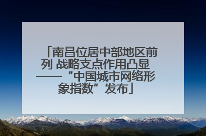 南昌位居中部地区前列 战略支点作用凸显——“中国城市网络形象指数”发布
