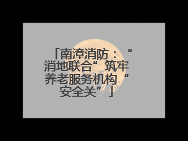 南漳消防：“消地联合”筑牢养老服务机构“安全关”