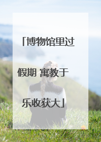 博物馆里过假期 寓教于乐收获大
