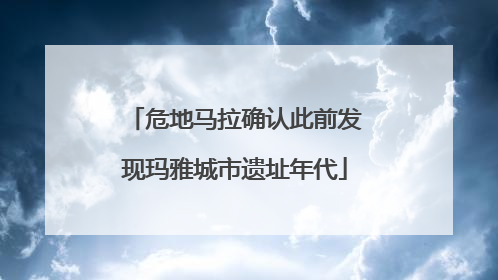 危地马拉确认此前发现玛雅城市遗址年代