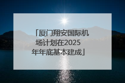 厦门翔安国际机场计划在2025年年底基本建成
