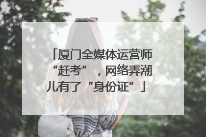 厦门全媒体运营师“赶考”，网络弄潮儿有了“身份证”