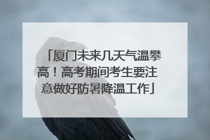 厦门未来几天气温攀高！高考期间考生要注意做好防暑降温工作