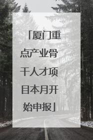 厦门重点产业骨干人才项目本月开始申报