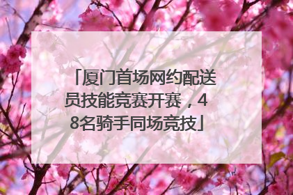 厦门首场网约配送员技能竞赛开赛，48名骑手同场竞技