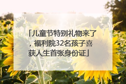 儿童节特别礼物来了，福利院32名孩子喜获人生首张身份证
