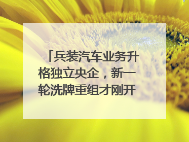 兵装汽车业务升格独立央企，新一轮洗牌重组才刚开始？｜热财经