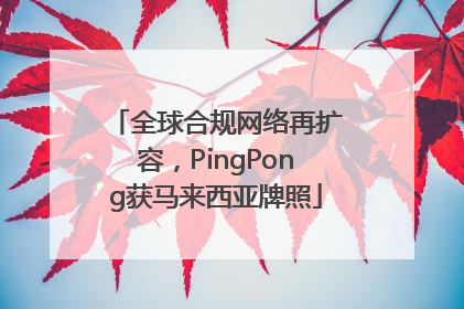 全球合规网络再扩容，PingPong获马来西亚牌照