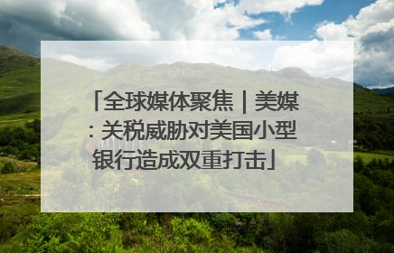 全球媒体聚焦｜美媒：关税威胁对美国小型银行造成双重打击