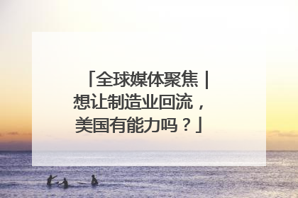 全球媒体聚焦｜想让制造业回流，美国有能力吗？