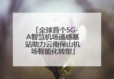 全球首个5G-A智慧机场通感基站助力云南保山机场智能化转型